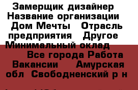 Замерщик-дизайнер › Название организации ­ Дом Мечты › Отрасль предприятия ­ Другое › Минимальный оклад ­ 30 000 - Все города Работа » Вакансии   . Амурская обл.,Свободненский р-н